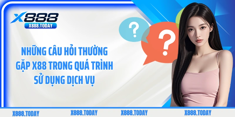 Những câu hỏi thường gặp X88 trong quá trình sử dụng dịch vụ